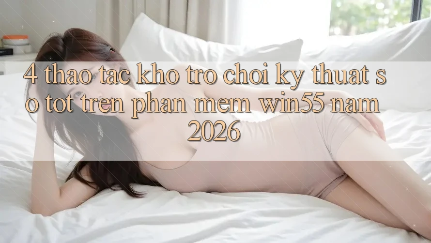 4. Thao tác Kho Trò chơi Kỹ Thuật Số Tốt Trên Phần mềm Win55 Năm 2026 4. Thao tác Kho Trò chơi Kỹ Thuật Số Tốt Trên Phần mềm Win55 Năm 2026