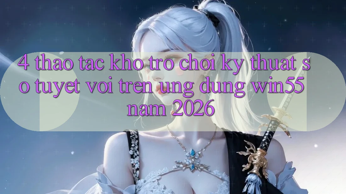 4. Thao tác Kho Trò chơi Kỹ Thuật Số Tuyệt vời Trên Ứng dụng Win55 Năm 2026 4. Thao tác Kho Trò chơi Kỹ Thuật Số Tuyệt vời Trên Ứng dụng Win55 Năm 2026