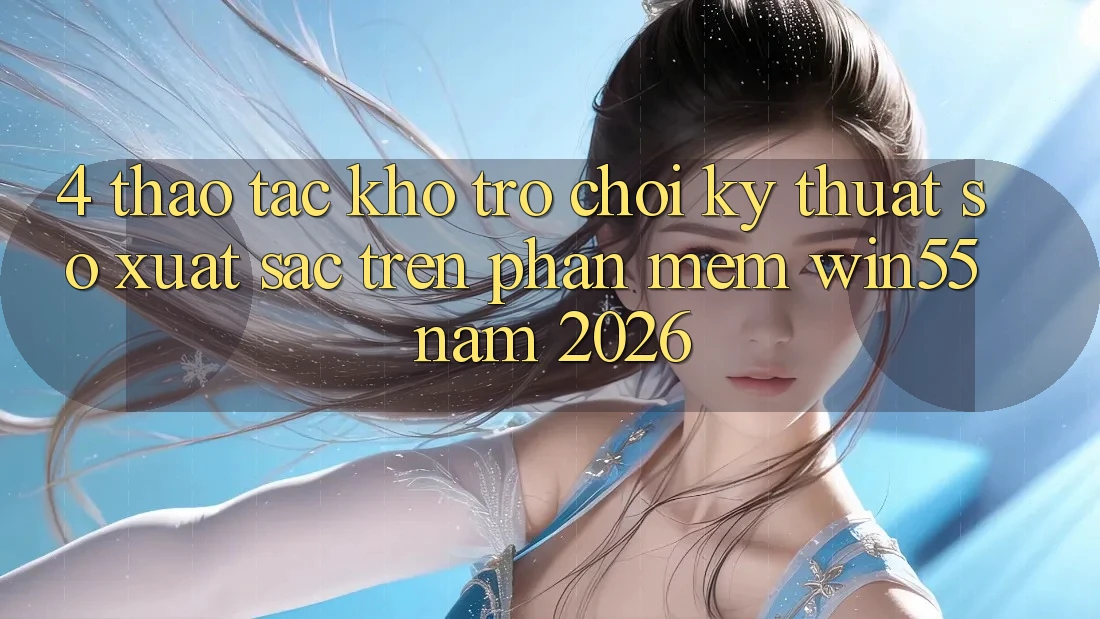 4. Thao tác Kho Trò chơi Kỹ Thuật Số Xuất sắc Trên Phần mềm Win55 Năm 2026 4. Thao tác Kho Trò chơi Kỹ Thuật Số Xuất sắc Trên Phần mềm Win55 Năm 2026