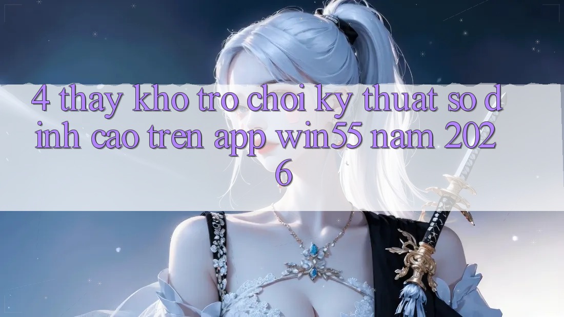 4. Thấy Kho Trò chơi Kỹ Thuật Số Đỉnh Cao Trên App Win55 Năm 2026 4. Thấy Kho Trò chơi Kỹ Thuật Số Đỉnh Cao Trên App Win55 Năm 2026