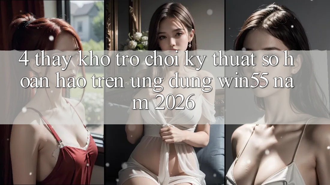 4. Thấy Kho Trò chơi Kỹ Thuật Số Hoàn hảo Trên Ứng dụng Win55 Năm 2026 4. Thấy Kho Trò chơi Kỹ Thuật Số Hoàn hảo Trên Ứng dụng Win55 Năm 2026