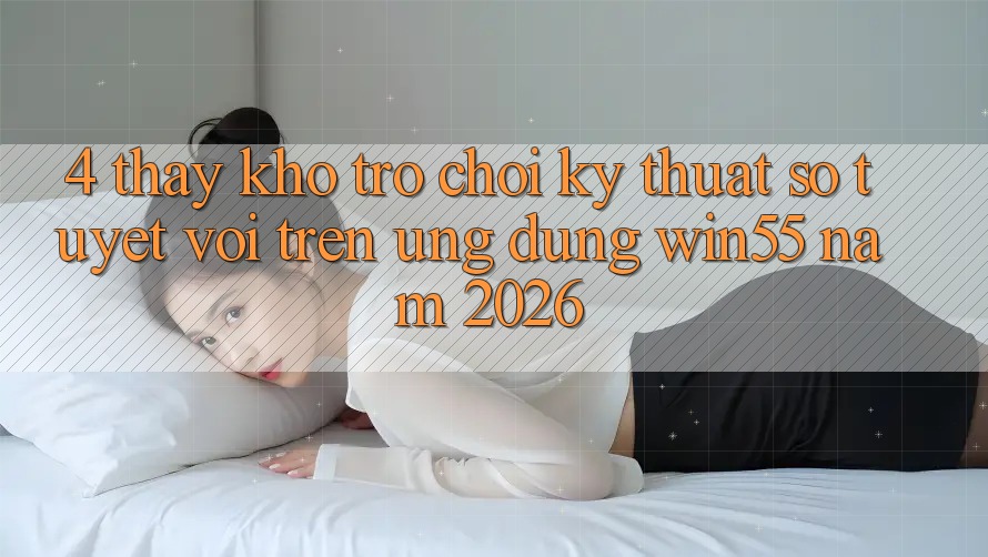 4. Thấy Kho Trò chơi Kỹ Thuật Số Tuyệt vời Trên Ứng dụng Win55 Năm 2026