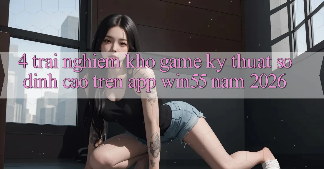4. Trải nghiệm Kho Game Kỹ Thuật Số Đỉnh cao Trên App Win55 Năm 2026