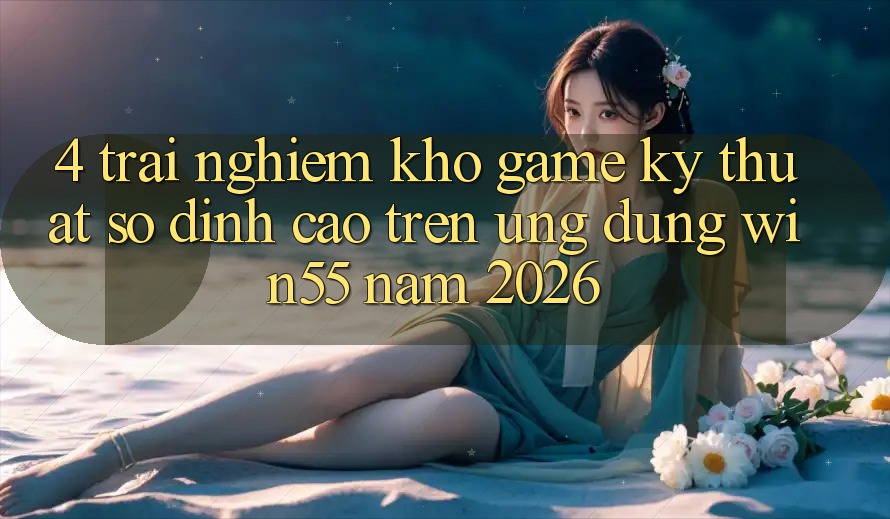 4. Trải nghiệm Kho Game Kỹ Thuật Số Đỉnh Cao Trên Ứng dụng Win55 Năm 2026 4. Trải nghiệm Kho Game Kỹ Thuật Số Đỉnh Cao Trên Ứng dụng Win55 Năm 2026