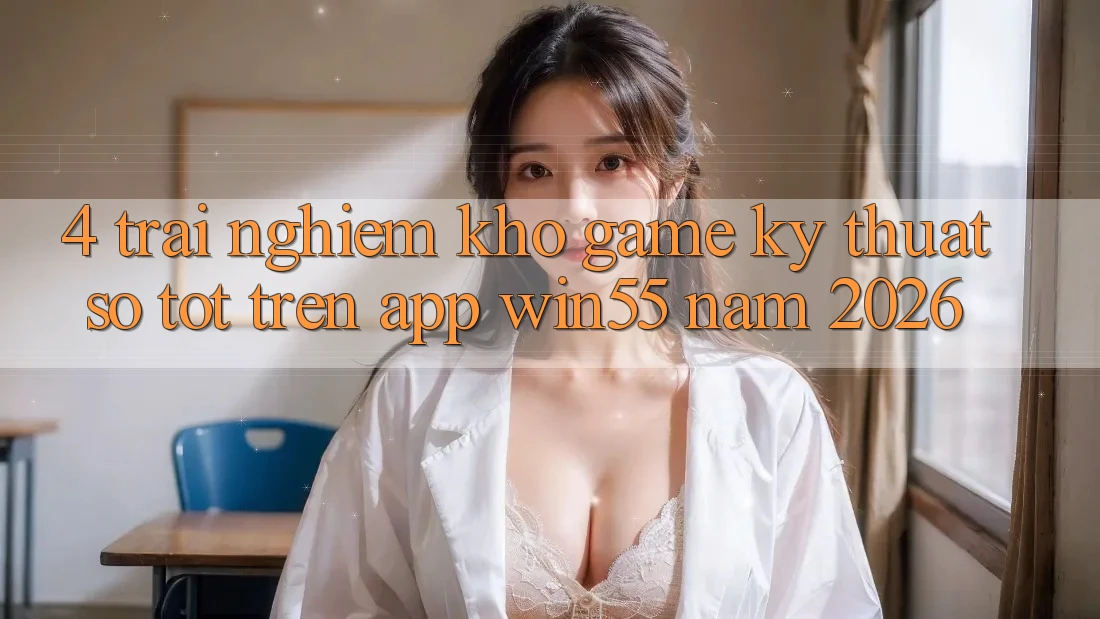 4. Trải nghiệm Kho Game Kỹ Thuật Số Tốt Trên App Win55 Năm 2026 4. Trải nghiệm Kho Game Kỹ Thuật Số Tốt Trên App Win55 Năm 2026