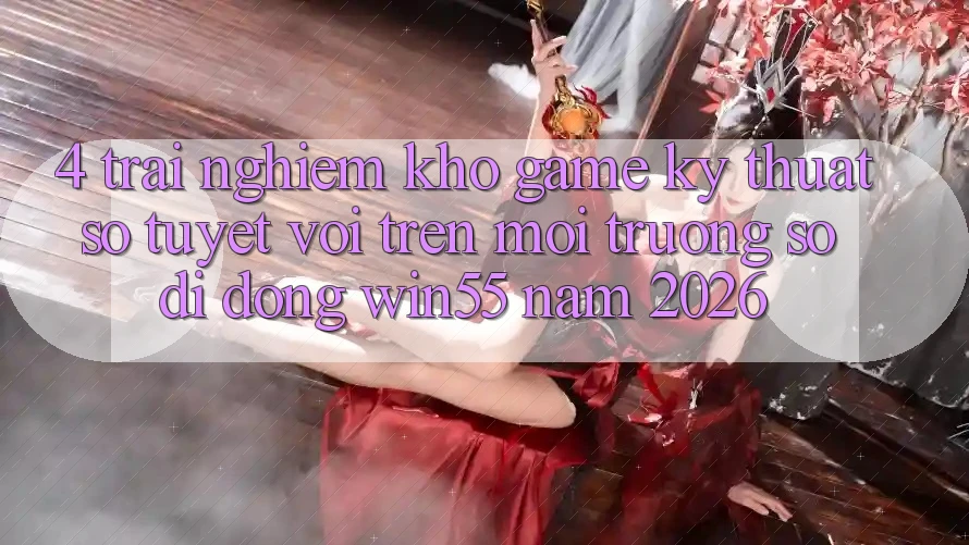 4. Trải nghiệm Kho Game Kỹ Thuật Số Tuyệt vời Trên Môi trường số di động Win55 Năm 2026 4. Trải nghiệm Kho Game Kỹ Thuật Số Tuyệt vời Trên Môi trường số di động Win55 Năm 2026