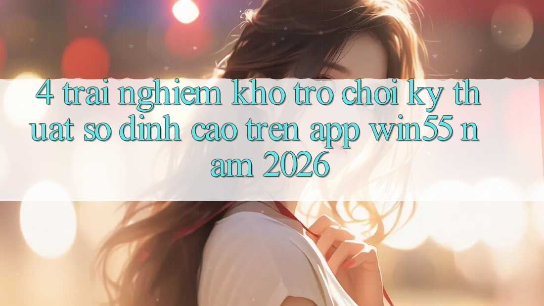 4. Trải nghiệm Kho Trò chơi Kỹ Thuật Số Đỉnh Cao Trên App Win55 Năm 2026 4. Trải nghiệm Kho Trò chơi Kỹ Thuật Số Đỉnh Cao Trên App Win55 Năm 2026
