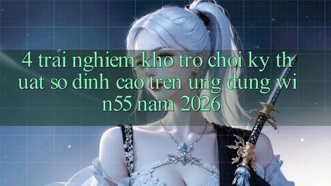 4. Trải nghiệm Kho Trò chơi Kỹ Thuật Số Đỉnh Cao Trên Ứng dụng Win55 Năm 2026 4. Trải nghiệm Kho Trò chơi Kỹ Thuật Số Đỉnh Cao Trên Ứng dụng Win55 Năm 2026