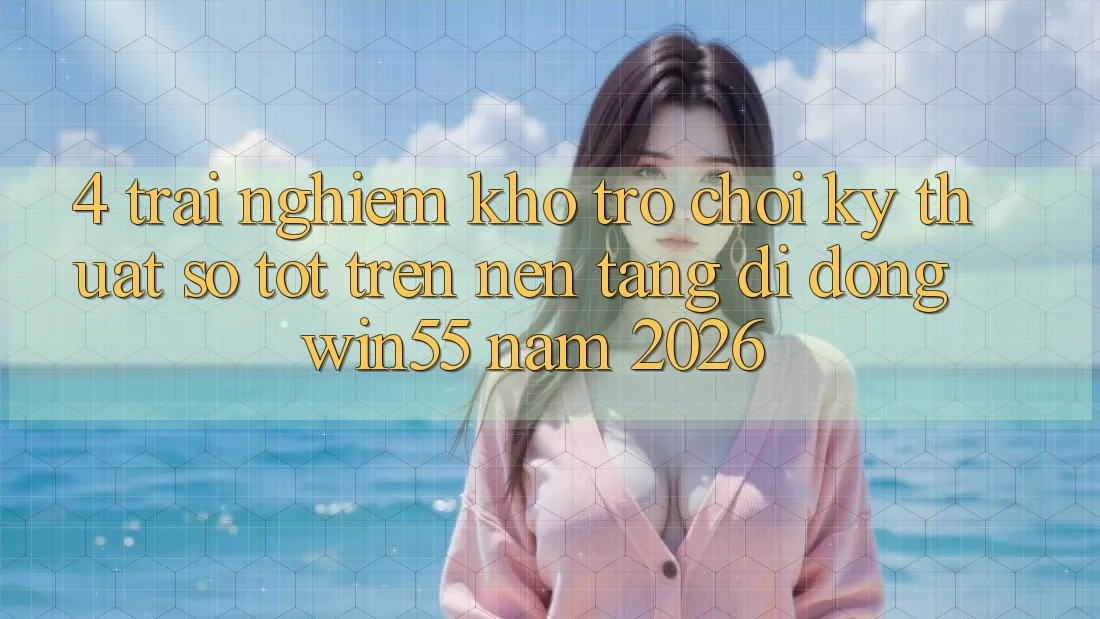 4. Trải nghiệm Kho Trò chơi Kỹ Thuật Số Tốt Trên Nền tảng di động Win55 Năm 2026 4. Trải nghiệm Kho Trò chơi Kỹ Thuật Số Tốt Trên Nền tảng di động Win55 Năm 2026