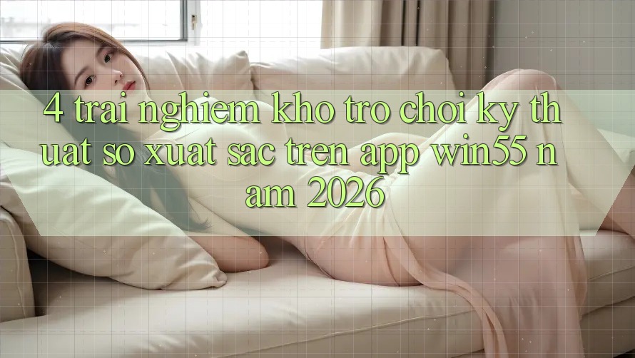 4. Trải nghiệm Kho Trò chơi Kỹ Thuật Số Xuất sắc Trên App Win55 Năm 2026 4. Trải nghiệm Kho Trò chơi Kỹ Thuật Số Xuất sắc Trên App Win55 Năm 2026