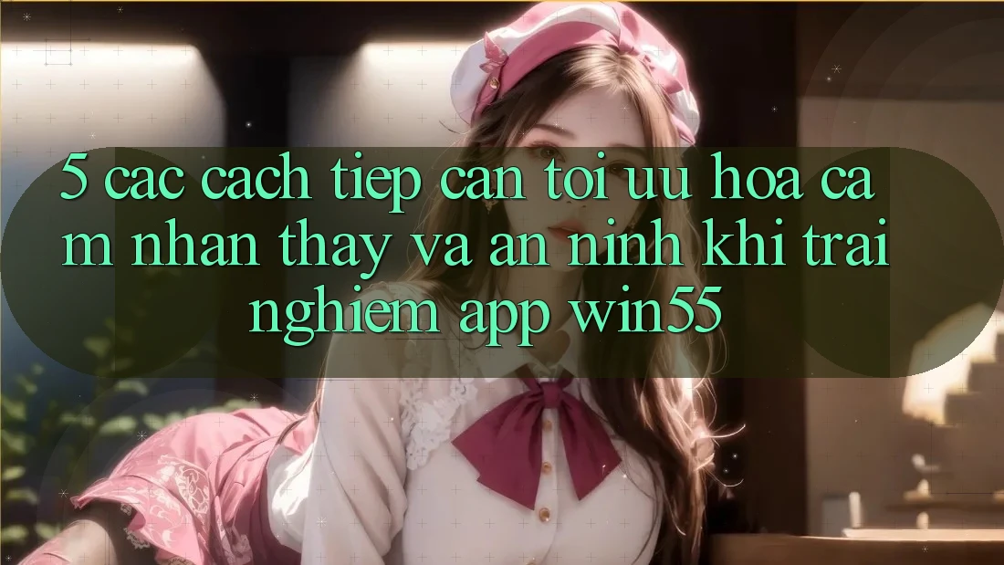 5. Các Cách tiếp cận Tối Ưu Hóa Cảm nhận thấy Và An ninh Khi Trải nghiệm App Win55 5. Các Cách tiếp cận Tối Ưu Hóa Cảm nhận thấy Và An ninh Khi Trải nghiệm App Win55