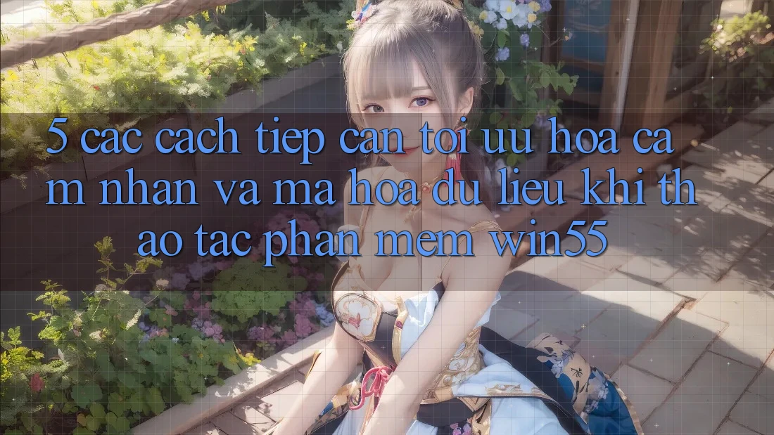 5. Các Cách tiếp cận Tối Ưu Hóa Cảm nhận Và Mã hóa dữ liệu Khi Thao tác Phần mềm Win55 5. Các Cách tiếp cận Tối Ưu Hóa Cảm nhận Và Mã hóa dữ liệu Khi Thao tác Phần mềm Win55