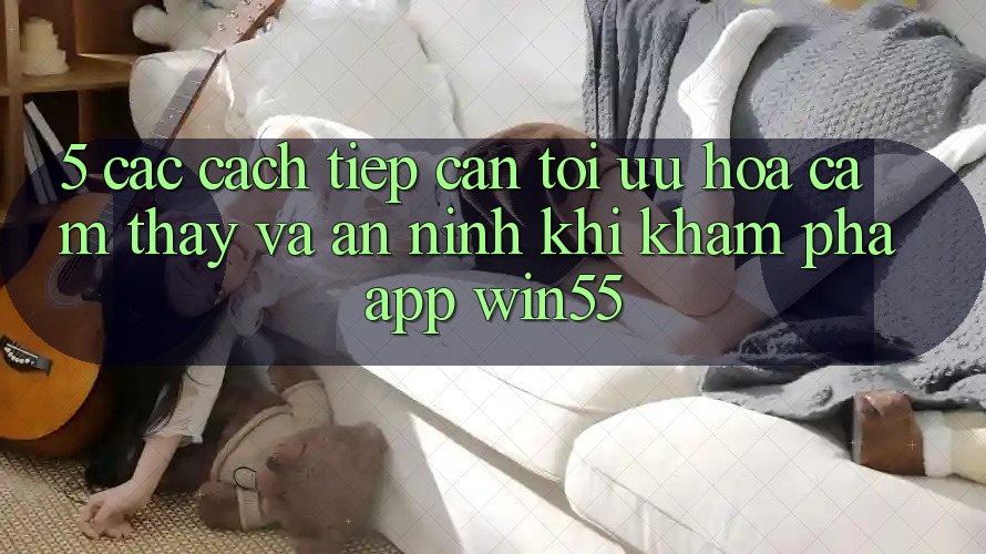 5. Các Cách tiếp cận Tối Ưu Hóa Cảm thấy Và An ninh Khi Khám phá App Win55