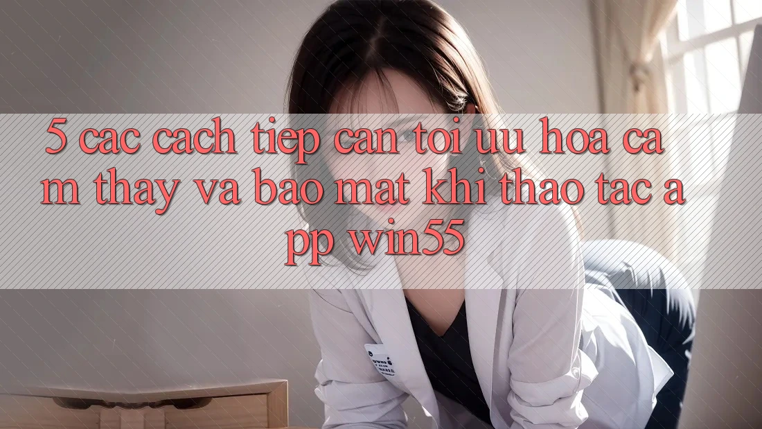5. Các Cách tiếp cận Tối Ưu Hóa Cảm thấy Và Bảo Mật Khi Thao tác App Win55
