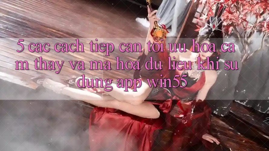 5. Các Cách tiếp cận Tối Ưu Hóa Cảm thấy Và Mã hóa dữ liệu Khi Sử Dụng App Win55 5. Các Cách tiếp cận Tối Ưu Hóa Cảm thấy Và Mã hóa dữ liệu Khi Sử Dụng App Win55