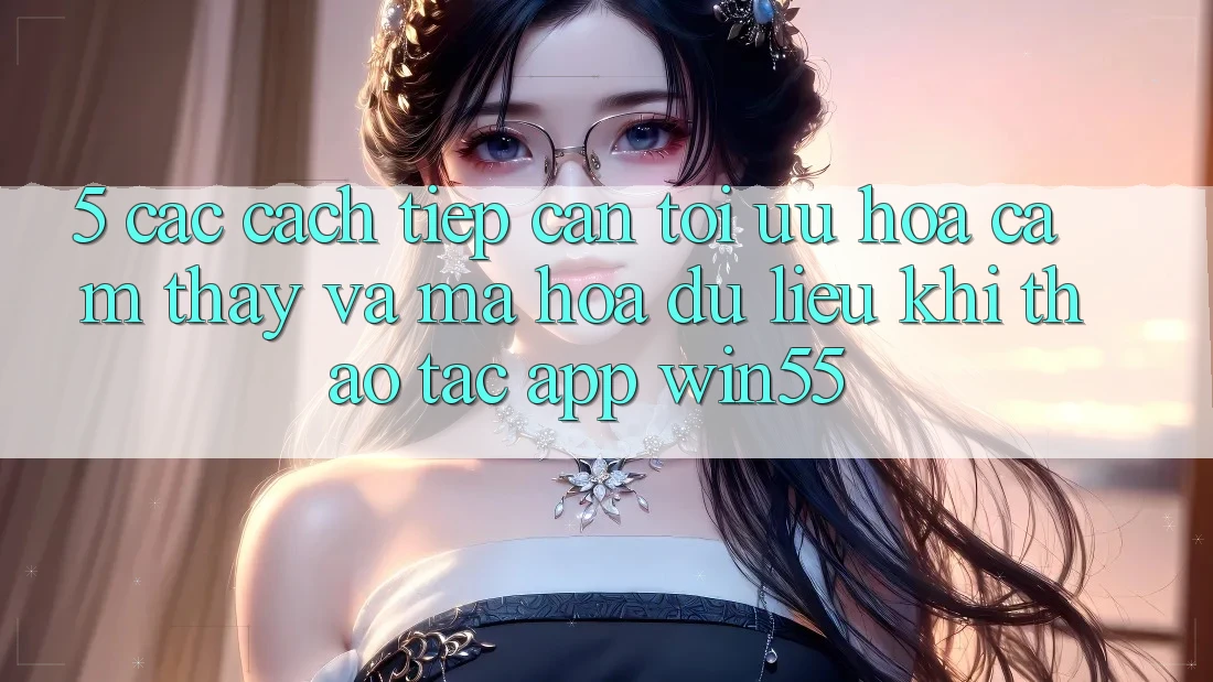 5. Các Cách tiếp cận Tối Ưu Hóa Cảm thấy Và Mã hóa dữ liệu Khi Thao tác App Win55 5. Các Cách tiếp cận Tối Ưu Hóa Cảm thấy Và Mã hóa dữ liệu Khi Thao tác App Win55