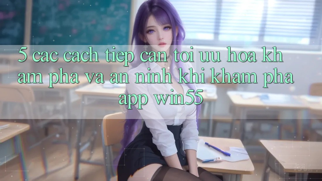 5. Các Cách tiếp cận Tối Ưu Hóa Khám phá Và An ninh Khi Khám phá App Win55 5. Các Cách tiếp cận Tối Ưu Hóa Khám phá Và An ninh Khi Khám phá App Win55