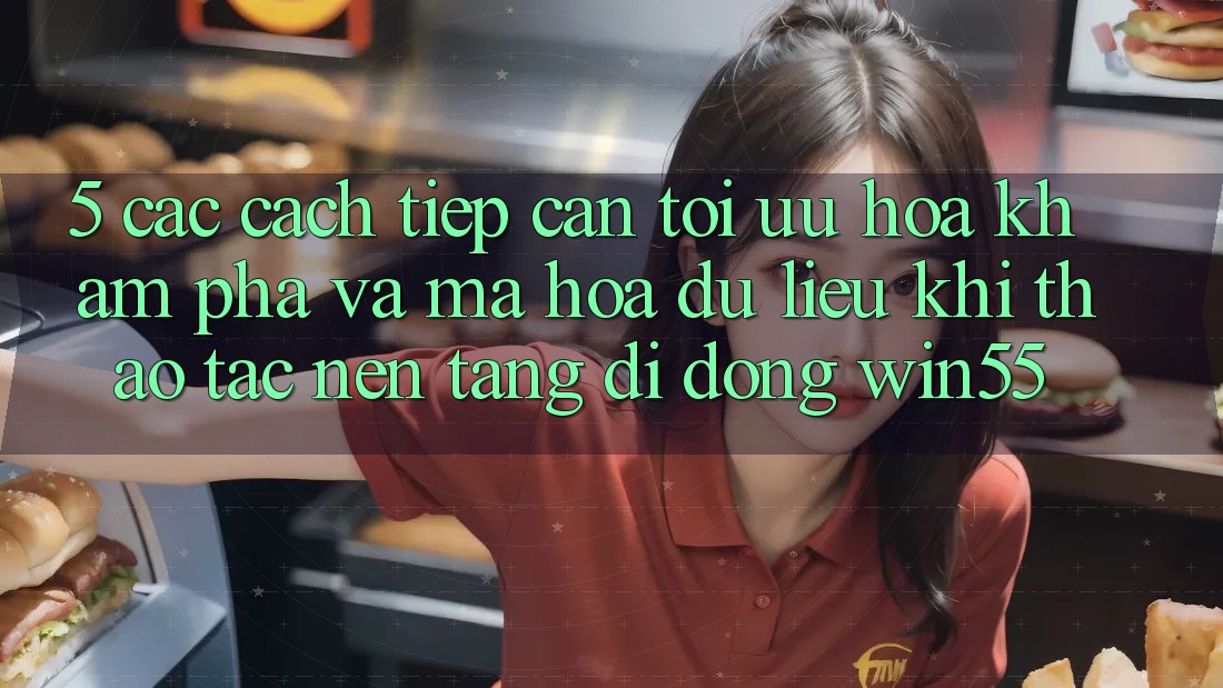 5. Các Cách tiếp cận Tối Ưu Hóa Khám phá Và Mã hóa dữ liệu Khi Thao tác Nền tảng di động Win55 5. Các Cách tiếp cận Tối Ưu Hóa Khám phá Và Mã hóa dữ liệu Khi Thao tác Nền tảng di động Win55