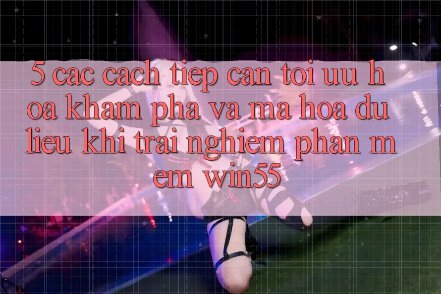 5. Các Cách tiếp cận Tối Ưu Hóa Khám phá Và Mã hóa dữ liệu Khi Trải nghiệm Phần mềm Win55 5. Các Cách tiếp cận Tối Ưu Hóa Khám phá Và Mã hóa dữ liệu Khi Trải nghiệm Phần mềm Win55