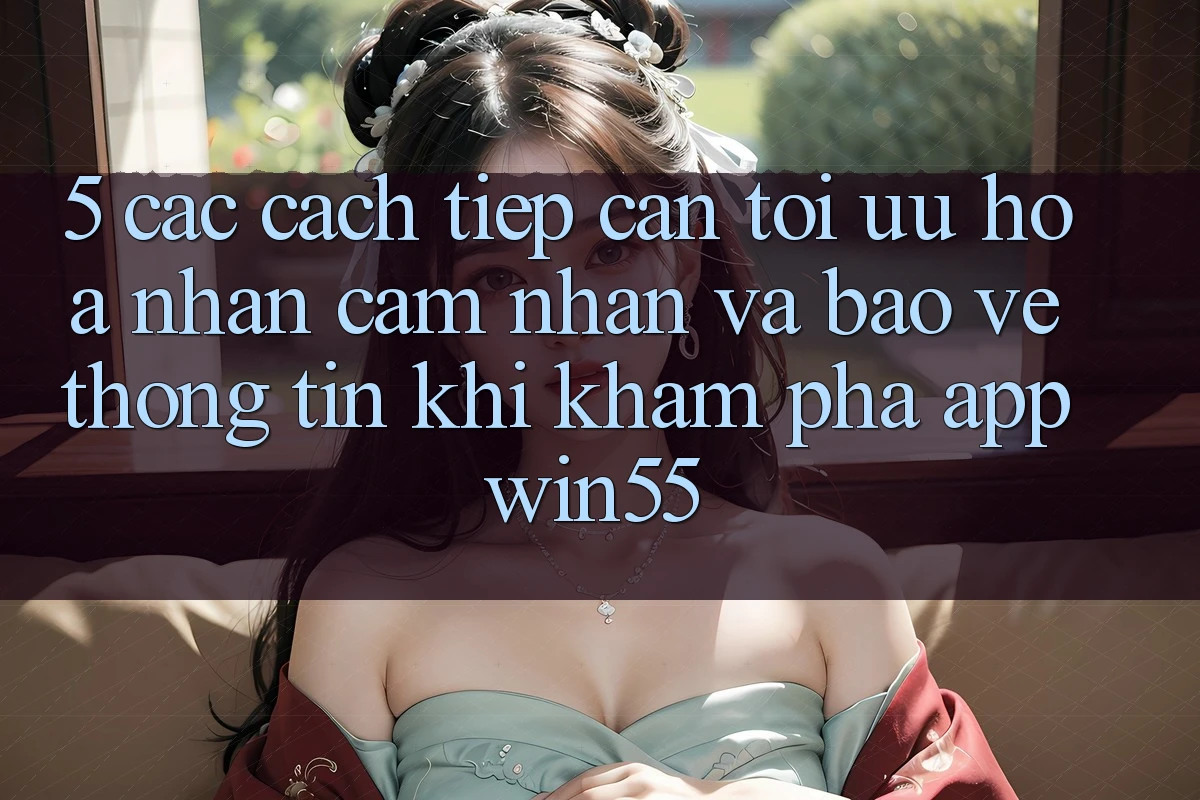 5. Các Cách tiếp cận Tối Ưu Hóa Nhận cảm nhận Và Bảo vệ thông tin Khi Khám phá App Win55 5. Các Cách tiếp cận Tối Ưu Hóa Nhận cảm nhận Và Bảo vệ thông tin Khi Khám phá App Win55