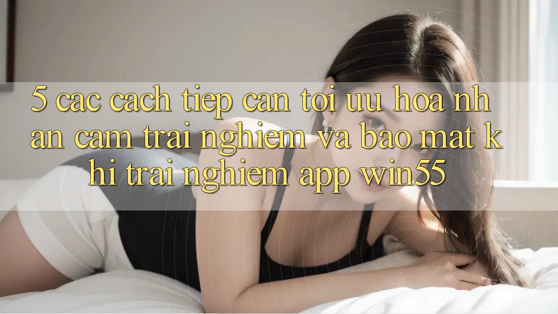 5. Các Cách tiếp cận Tối Ưu Hóa Nhận cảm trải nghiệm Và Bảo Mật Khi Trải nghiệm App Win55
