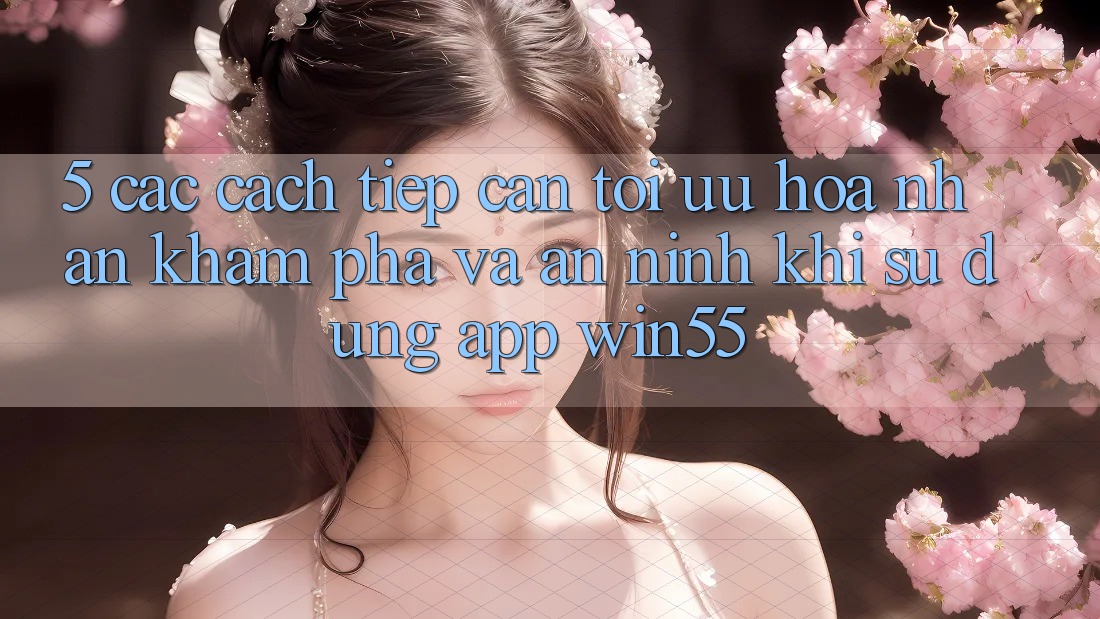 5. Các Cách tiếp cận Tối Ưu Hóa Nhận khám phá Và An ninh Khi Sử Dụng App Win55 5. Các Cách tiếp cận Tối Ưu Hóa Nhận khám phá Và An ninh Khi Sử Dụng App Win55