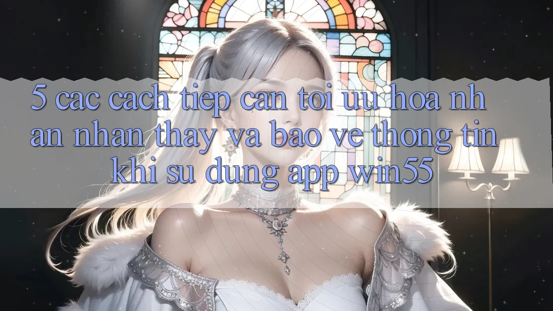 5. Các Cách tiếp cận Tối Ưu Hóa Nhận nhận thấy Và Bảo vệ thông tin Khi Sử Dụng App Win55 5. Các Cách tiếp cận Tối Ưu Hóa Nhận nhận thấy Và Bảo vệ thông tin Khi Sử Dụng App Win55