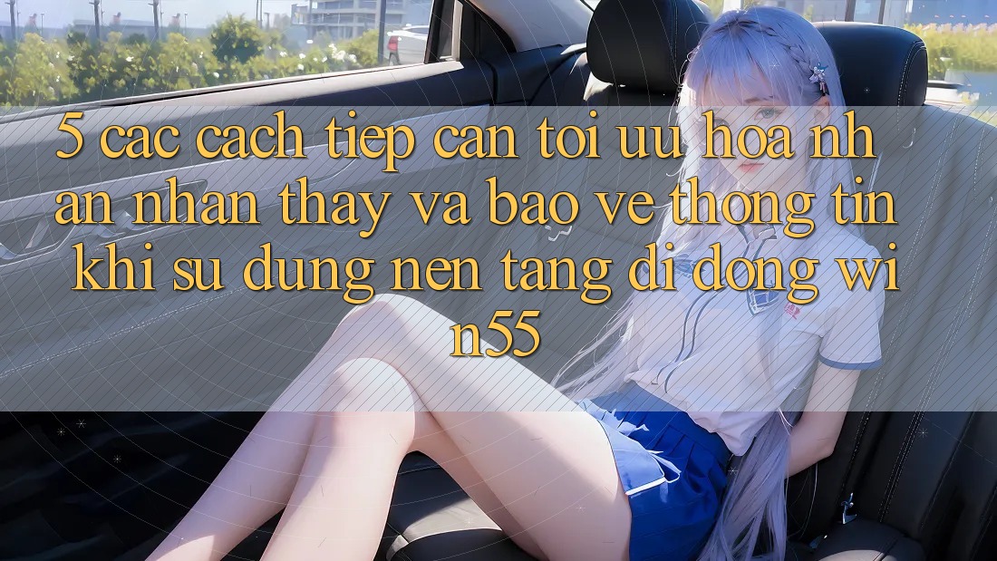5. Các Cách tiếp cận Tối Ưu Hóa Nhận nhận thấy Và Bảo vệ thông tin Khi Sử Dụng Nền tảng di động Win55 5. Các Cách tiếp cận Tối Ưu Hóa Nhận nhận thấy Và Bảo vệ thông tin Khi Sử Dụng Nền tảng di động Win55
