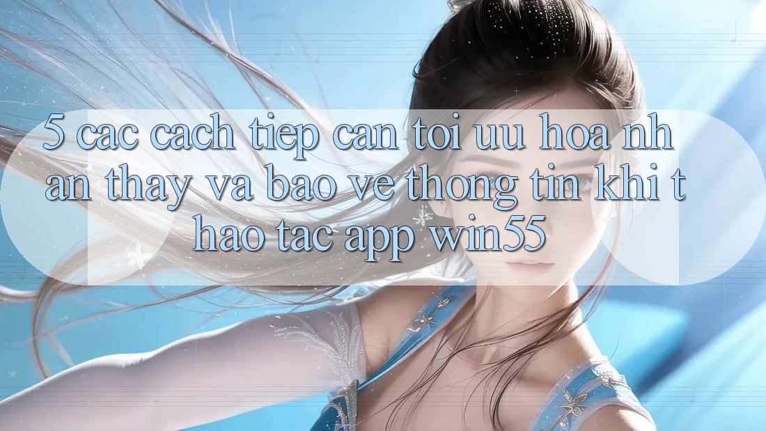 5. Các Cách tiếp cận Tối Ưu Hóa Nhận thấy Và Bảo vệ thông tin Khi Thao tác App Win55 5. Các Cách tiếp cận Tối Ưu Hóa Nhận thấy Và Bảo vệ thông tin Khi Thao tác App Win55