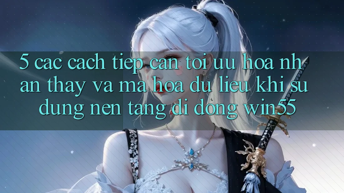 5. Các Cách tiếp cận Tối Ưu Hóa Nhận thấy Và Mã hóa dữ liệu Khi Sử Dụng Nền tảng di động Win55 5. Các Cách tiếp cận Tối Ưu Hóa Nhận thấy Và Mã hóa dữ liệu Khi Sử Dụng Nền tảng di động Win55