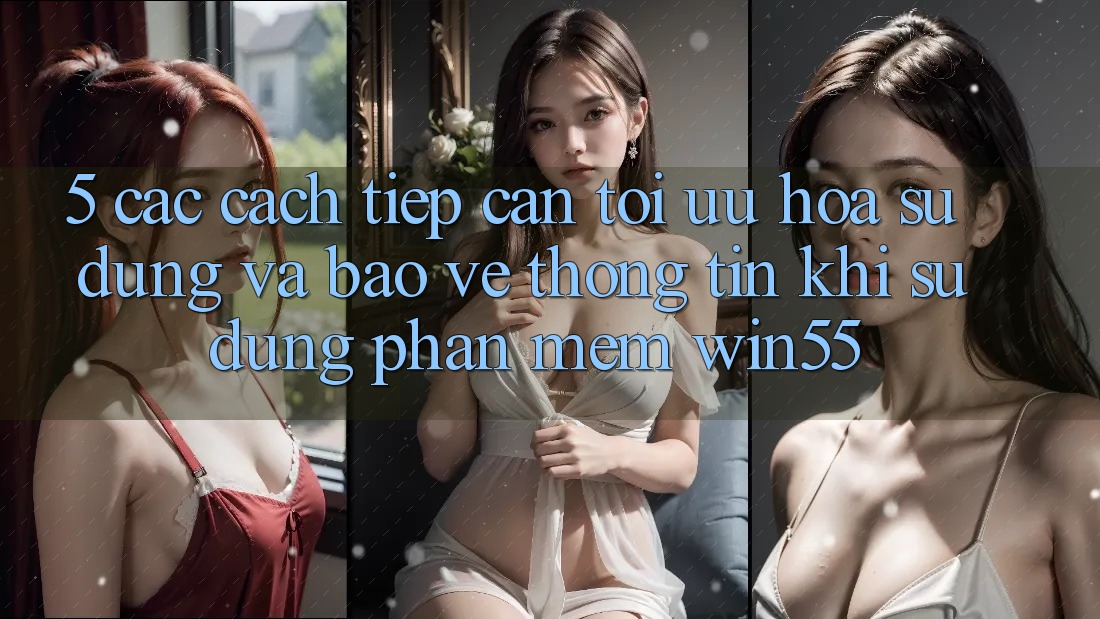 5. Các Cách tiếp cận Tối Ưu Hóa Sử dụng Và Bảo vệ thông tin Khi Sử Dụng Phần mềm Win55 5. Các Cách tiếp cận Tối Ưu Hóa Sử dụng Và Bảo vệ thông tin Khi Sử Dụng Phần mềm Win55