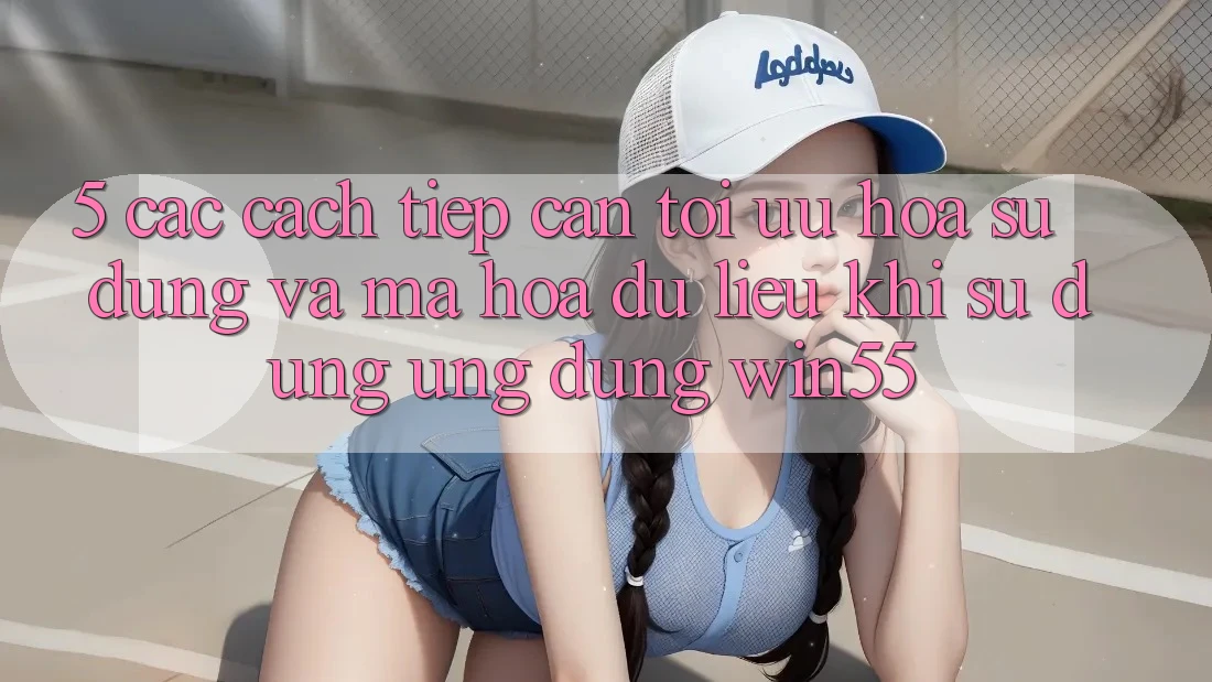 5. Các Cách tiếp cận Tối Ưu Hóa Sử dụng Và Mã hóa dữ liệu Khi Sử Dụng Ứng dụng Win55 5. Các Cách tiếp cận Tối Ưu Hóa Sử dụng Và Mã hóa dữ liệu Khi Sử Dụng Ứng dụng Win55