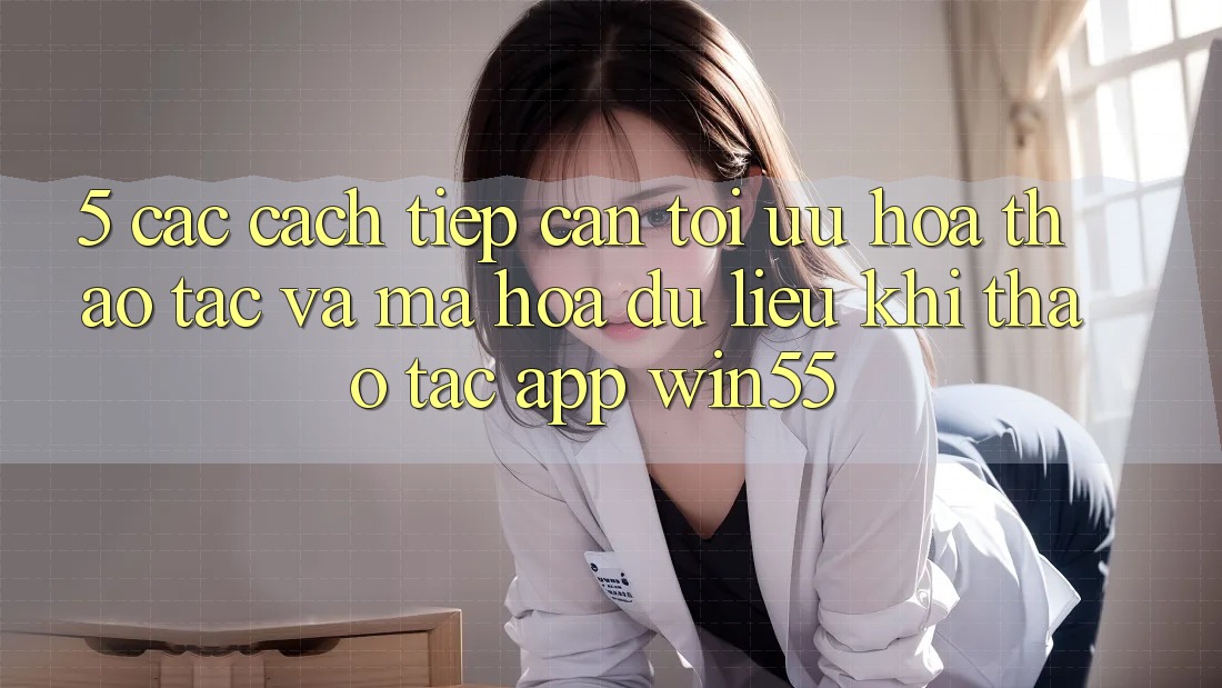5. Các Cách tiếp cận Tối Ưu Hóa Thao tác Và Mã hóa dữ liệu Khi Thao tác App Win55 5. Các Cách tiếp cận Tối Ưu Hóa Thao tác Và Mã hóa dữ liệu Khi Thao tác App Win55