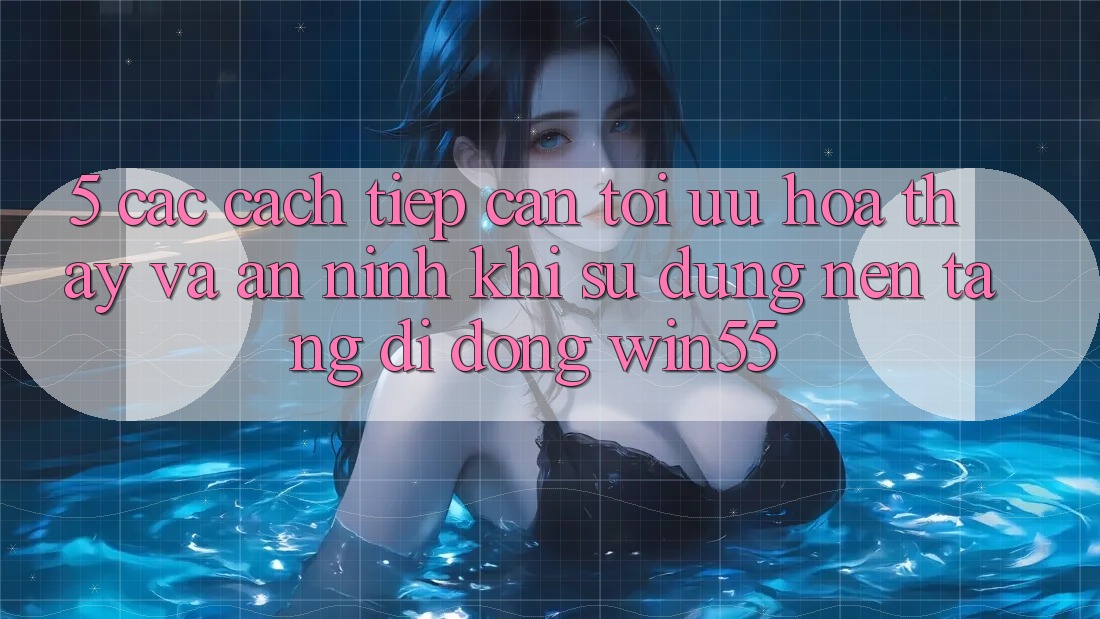5. Các Cách tiếp cận Tối Ưu Hóa Thấy Và An ninh Khi Sử Dụng Nền tảng di động Win55