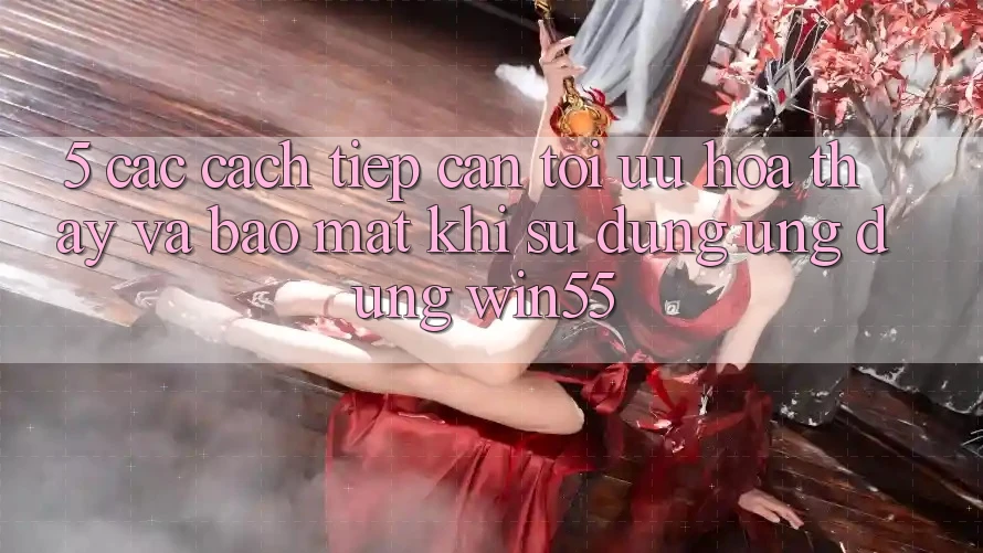 5. Các Cách tiếp cận Tối Ưu Hóa Thấy Và Bảo Mật Khi Sử Dụng Ứng dụng Win55 5. Các Cách tiếp cận Tối Ưu Hóa Thấy Và Bảo Mật Khi Sử Dụng Ứng dụng Win55
