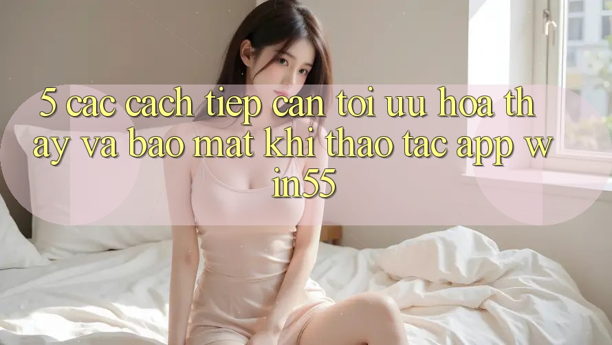 5. Các Cách tiếp cận Tối Ưu Hóa Thấy Và Bảo Mật Khi Thao tác App Win55