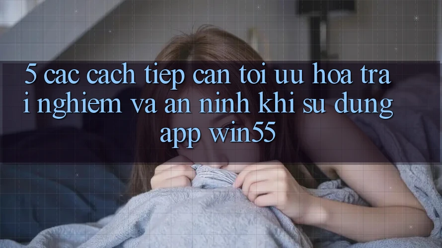 5. Các Cách tiếp cận Tối Ưu Hóa Trải Nghiệm Và An ninh Khi Sử Dụng App Win55