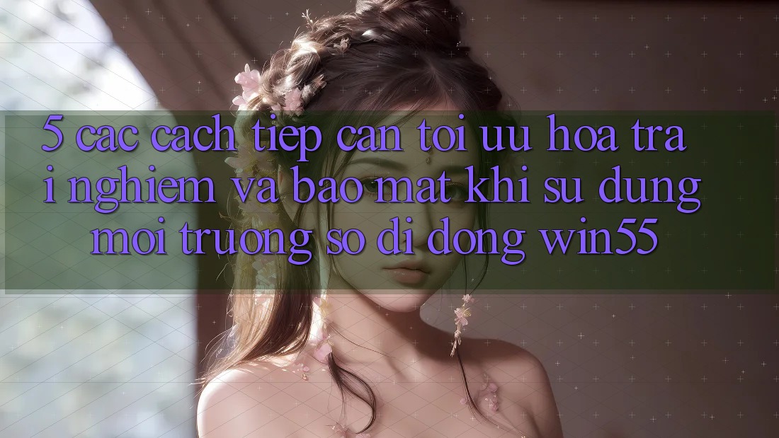 5. Các Cách tiếp cận Tối Ưu Hóa Trải Nghiệm Và Bảo mật Khi Sử Dụng Môi trường số di động Win55 5. Các Cách tiếp cận Tối Ưu Hóa Trải Nghiệm Và Bảo mật Khi Sử Dụng Môi trường số di động Win55