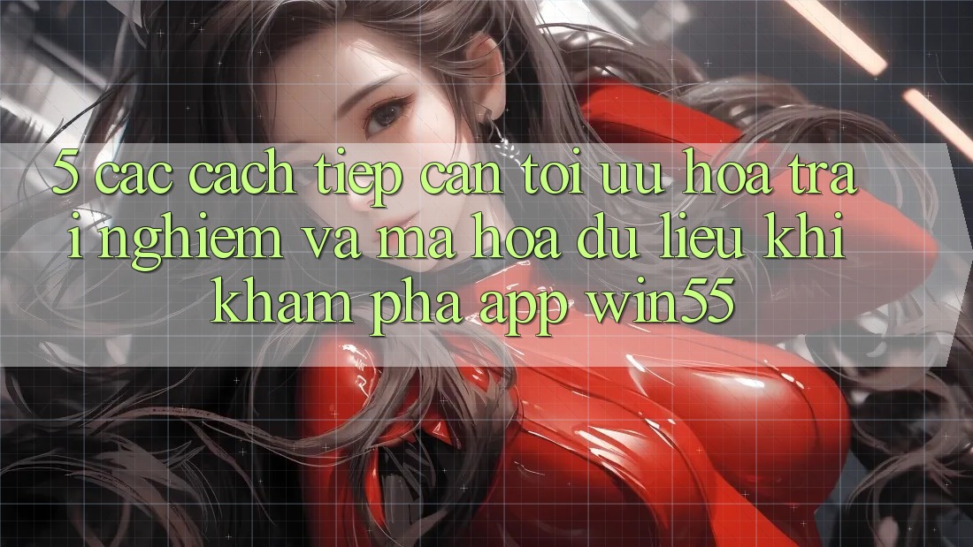 5. Các Cách tiếp cận Tối Ưu Hóa Trải Nghiệm Và Mã hóa dữ liệu Khi Khám phá App Win55 5. Các Cách tiếp cận Tối Ưu Hóa Trải Nghiệm Và Mã hóa dữ liệu Khi Khám phá App Win55
