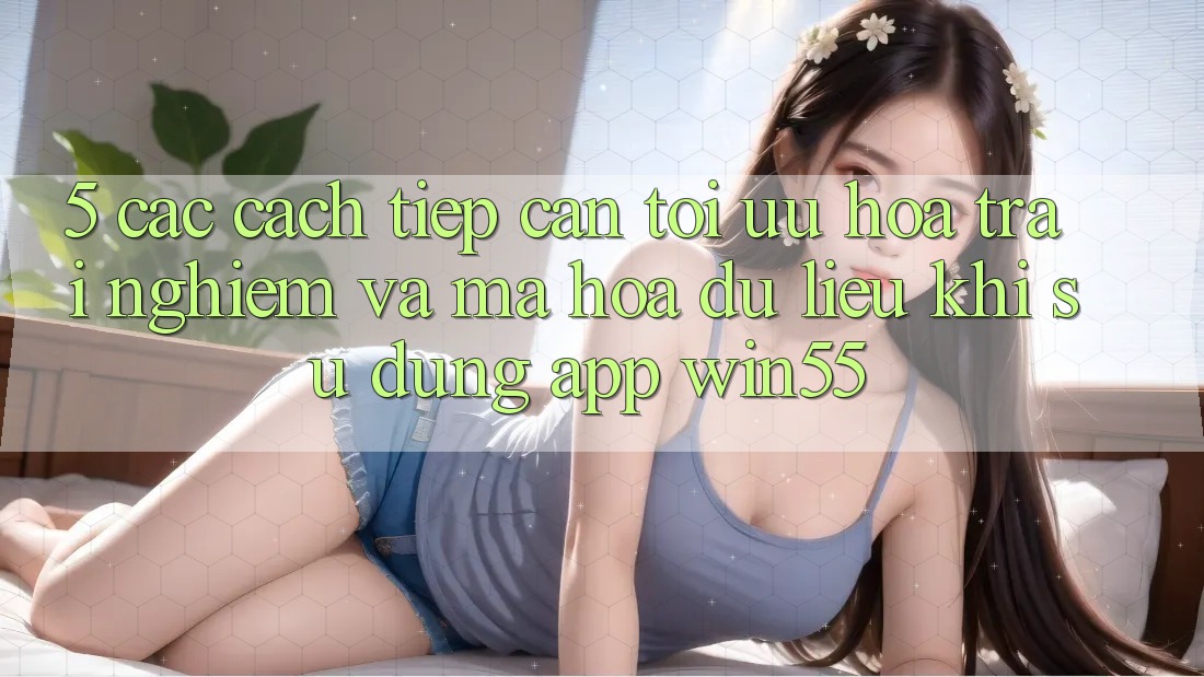 5. Các Cách tiếp cận Tối Ưu Hóa Trải Nghiệm Và Mã hóa dữ liệu Khi Sử dụng App Win55 5. Các Cách tiếp cận Tối Ưu Hóa Trải Nghiệm Và Mã hóa dữ liệu Khi Sử dụng App Win55