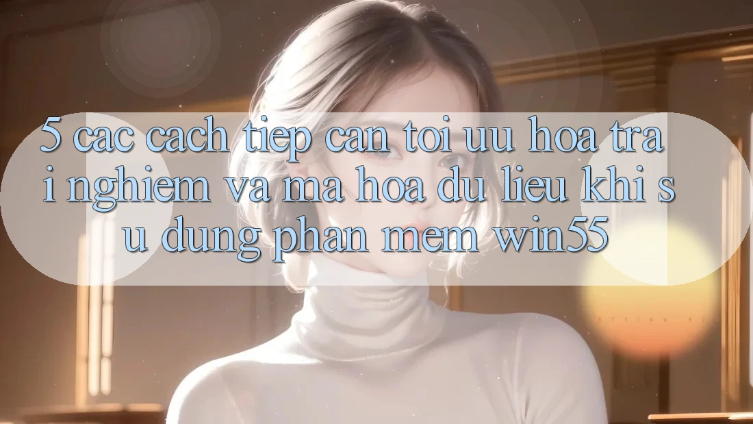 5. Các Cách tiếp cận Tối Ưu Hóa Trải Nghiệm Và Mã hóa dữ liệu Khi Sử Dụng Phần mềm Win55 5. Các Cách tiếp cận Tối Ưu Hóa Trải Nghiệm Và Mã hóa dữ liệu Khi Sử Dụng Phần mềm Win55