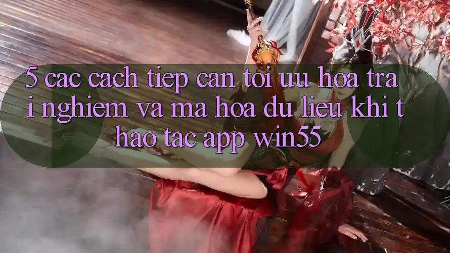 5. Các Cách tiếp cận Tối Ưu Hóa Trải nghiệm Và Mã hóa dữ liệu Khi Thao tác App Win55 5. Các Cách tiếp cận Tối Ưu Hóa Trải nghiệm Và Mã hóa dữ liệu Khi Thao tác App Win55