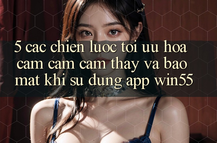 5. Các Chiến Lược Tối Ưu Hóa Cảm cảm cảm thấy Và Bảo Mật Khi Sử Dụng App Win55 5. Các Chiến Lược Tối Ưu Hóa Cảm cảm cảm thấy Và Bảo Mật Khi Sử Dụng App Win55