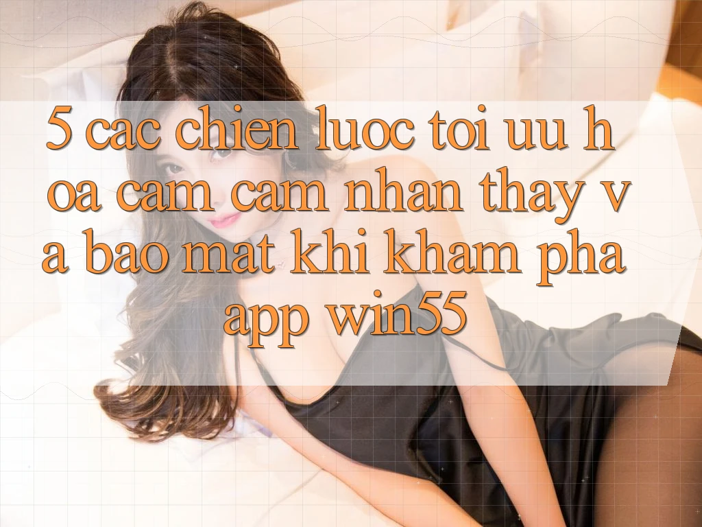 5. Các Chiến Lược Tối Ưu Hóa Cảm cảm nhận thấy Và Bảo Mật Khi Khám phá App Win55 5. Các Chiến Lược Tối Ưu Hóa Cảm cảm nhận thấy Và Bảo Mật Khi Khám phá App Win55