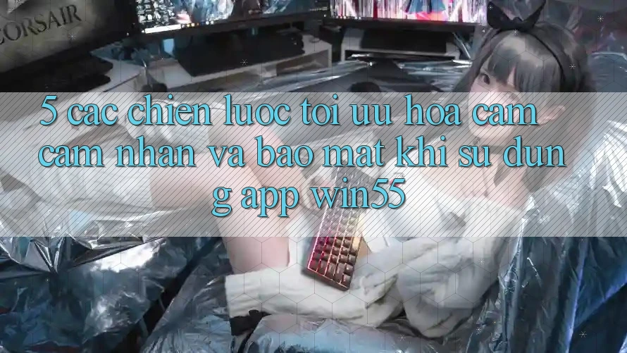 5. Các Chiến Lược Tối Ưu Hóa Cảm cảm nhận Và Bảo Mật Khi Sử Dụng App Win55 5. Các Chiến Lược Tối Ưu Hóa Cảm cảm nhận Và Bảo Mật Khi Sử Dụng App Win55