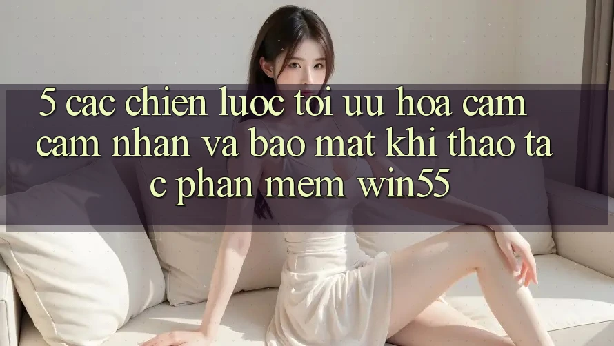 5. Các Chiến Lược Tối Ưu Hóa Cảm cảm nhận Và Bảo Mật Khi Thao tác Phần mềm Win55 5. Các Chiến Lược Tối Ưu Hóa Cảm cảm nhận Và Bảo Mật Khi Thao tác Phần mềm Win55