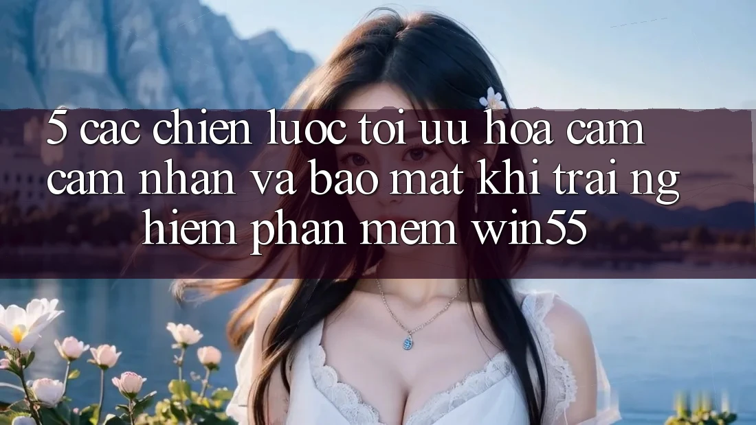 5. Các Chiến Lược Tối Ưu Hóa Cảm cảm nhận Và Bảo Mật Khi Trải nghiệm Phần mềm Win55 5. Các Chiến Lược Tối Ưu Hóa Cảm cảm nhận Và Bảo Mật Khi Trải nghiệm Phần mềm Win55