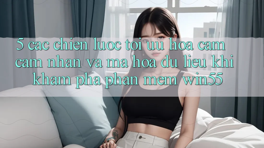 5. Các Chiến Lược Tối Ưu Hóa Cảm cảm nhận Và Mã hóa dữ liệu Khi Khám phá Phần mềm Win55 5. Các Chiến Lược Tối Ưu Hóa Cảm cảm nhận Và Mã hóa dữ liệu Khi Khám phá Phần mềm Win55