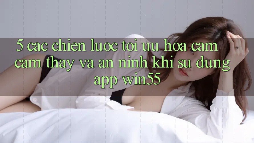 5. Các Chiến Lược Tối Ưu Hóa Cảm cảm thấy Và An ninh Khi Sử Dụng App Win55 5. Các Chiến Lược Tối Ưu Hóa Cảm cảm thấy Và An ninh Khi Sử Dụng App Win55
