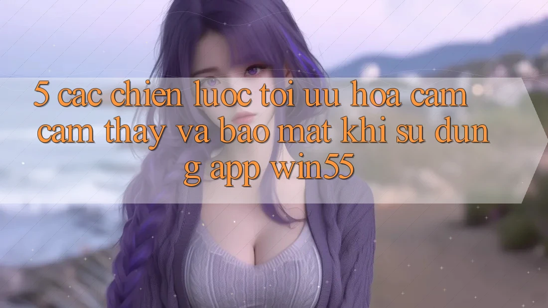 5. Các Chiến Lược Tối Ưu Hóa Cảm cảm thấy Và Bảo Mật Khi Sử Dụng App Win55 5. Các Chiến Lược Tối Ưu Hóa Cảm cảm thấy Và Bảo Mật Khi Sử Dụng App Win55